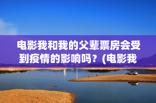 电影我和我的父辈票房会受到疫情的影响吗？(电影我和我的父辈免费观看完整版)