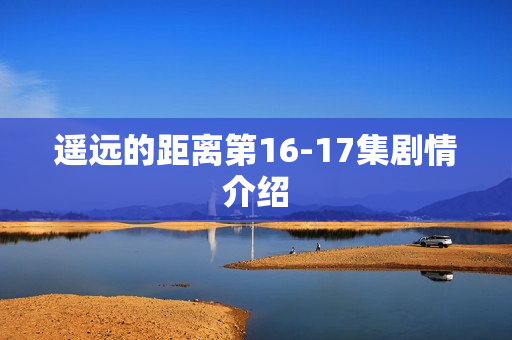 遥远的距离第16-17集剧情介绍