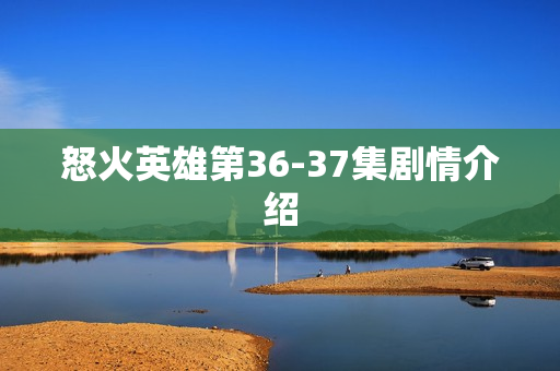 怒火英雄第36-37集剧情介绍