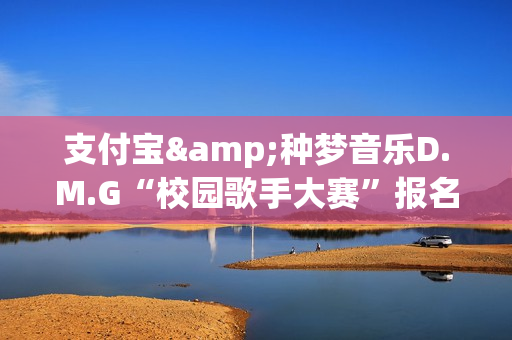 支付宝&种梦音乐D.M.G“校园歌手大赛”报名启动 GAI周延担任发起人(支付宝 种田)