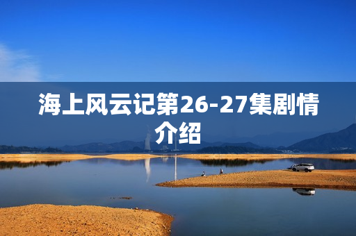 海上风云记第26-27集剧情介绍