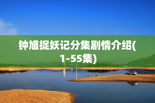 钟馗捉妖记分集剧情介绍(1-55集)