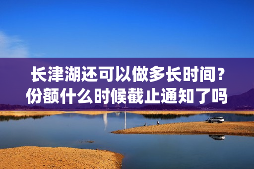 长津湖还可以做多长时间？份额什么时候截止通知了吗？(长津湖还在拍吗)
