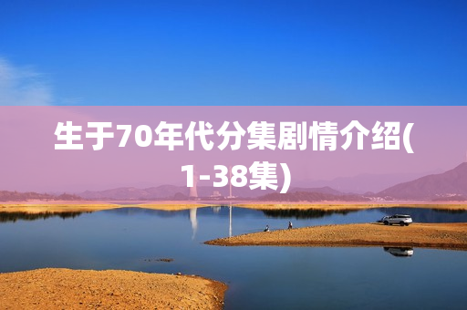 生于70年代分集剧情介绍(1-38集)