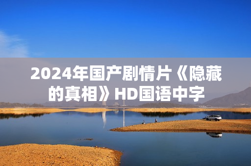 2024年国产剧情片《隐藏的真相》HD国语中字