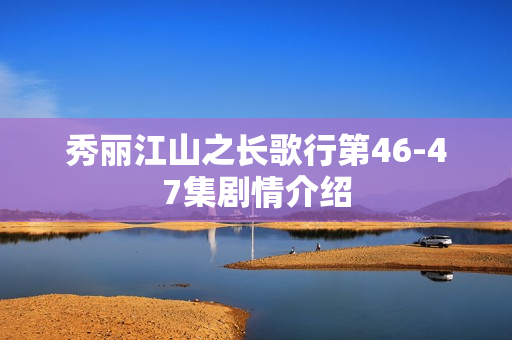 秀丽江山之长歌行第46-47集剧情介绍