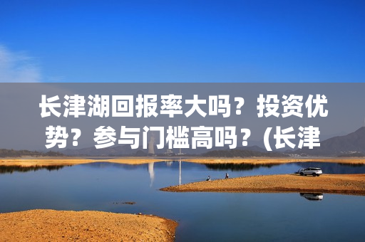长津湖回报率大吗？投资优势？参与门槛高吗？(长津湖收益分配)