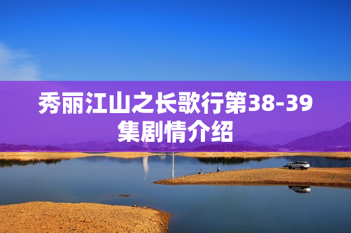 秀丽江山之长歌行第38-39集剧情介绍