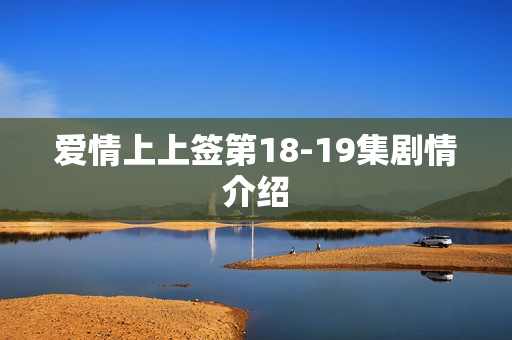 爱情上上签第18-19集剧情介绍