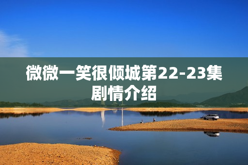 微微一笑很倾城第22-23集剧情介绍