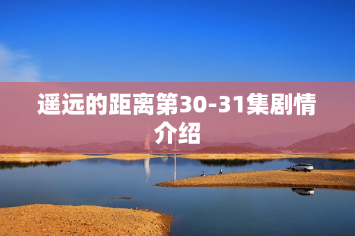 遥远的距离第30-31集剧情介绍