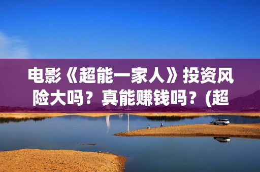 电影《超能一家人》投资风险大吗？真能赚钱吗？(超能一家无删减)