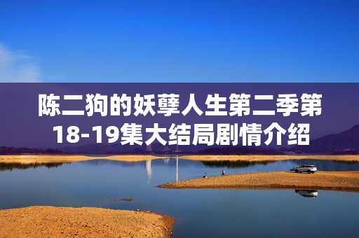 陈二狗的妖孽人生第二季第18-19集大结局剧情介绍