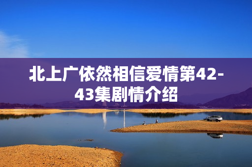 北上广依然相信爱情第42-43集剧情介绍