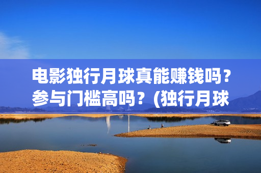 电影独行月球真能赚钱吗？参与门槛高吗？(独行月球结局什么意思)