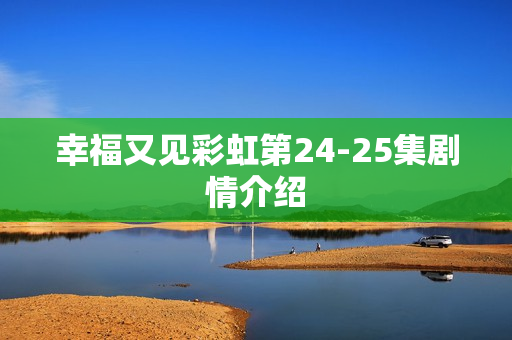 幸福又见彩虹第24-25集剧情介绍