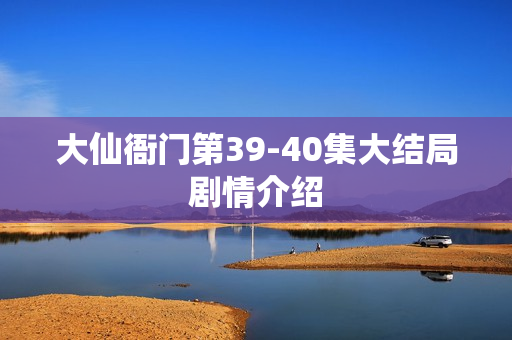 大仙衙门第39-40集大结局剧情介绍