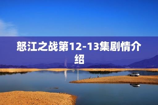 怒江之战第12-13集剧情介绍