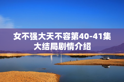 女不强大天不容第40-41集大结局剧情介绍