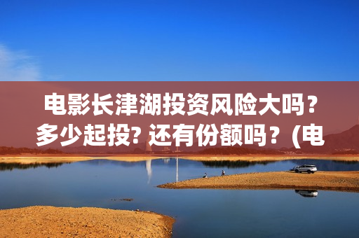 电影长津湖投资风险大吗？多少起投? 还有份额吗？(电影长津湖投资成本)