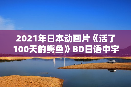 2021年日本动画片《活了100天的鳄鱼》BD日语中字