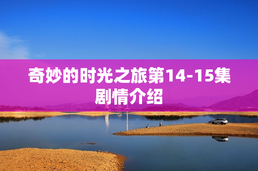 奇妙的时光之旅第14-15集剧情介绍