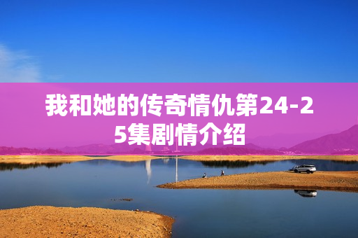 我和她的传奇情仇第24-25集剧情介绍