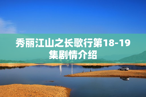 秀丽江山之长歌行第18-19集剧情介绍