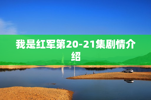 我是红军第20-21集剧情介绍