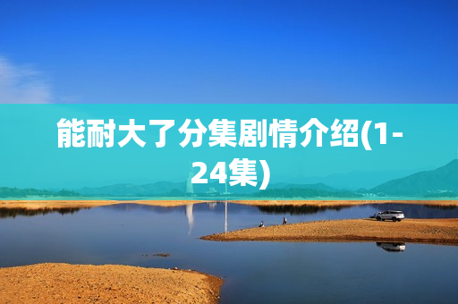 能耐大了分集剧情介绍(1-24集)