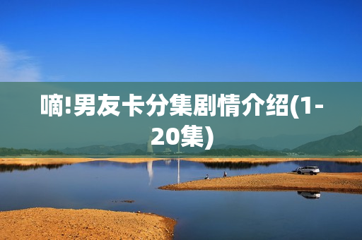 嘀!男友卡分集剧情介绍(1-20集)