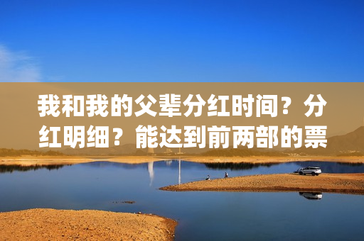 我和我的父辈分红时间？分红明细？能达到前两部的票房吗？(我和我的父辈分别)