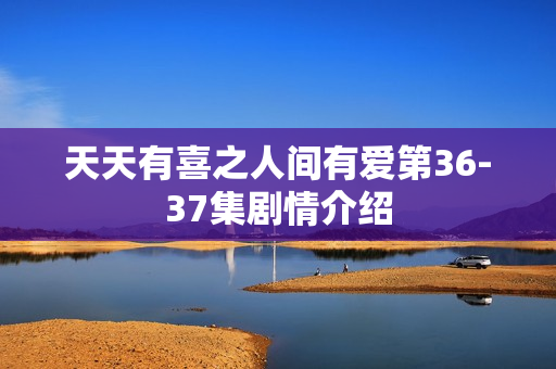 天天有喜之人间有爱第36-37集剧情介绍