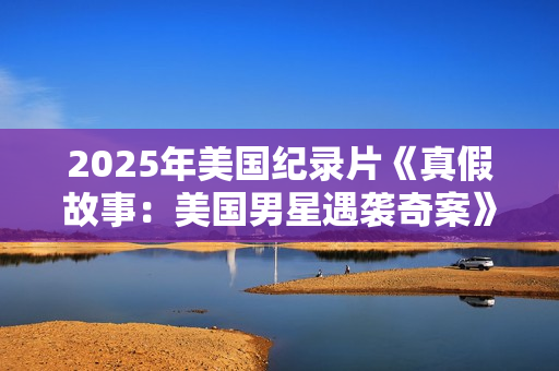 2025年美国纪录片《真假故事：美国男星遇袭奇案》HD英语中字