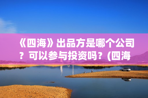 《四海》出品方是哪个公司？可以参与投资吗？(四海剧情)