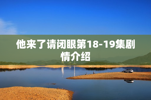 他来了请闭眼第18-19集剧情介绍