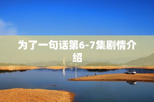 为了一句话第6-7集剧情介绍