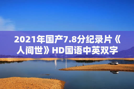 2021年国产7.8分纪录片《人间世》HD国语中英双字