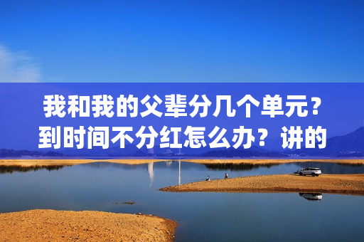 我和我的父辈分几个单元？到时间不分红怎么办？讲的什么故事？(我和我的父辈分为哪四部分写的)