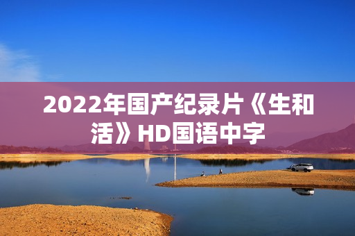 2022年国产纪录片《生和活》HD国语中字