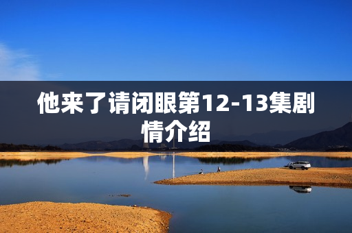 他来了请闭眼第12-13集剧情介绍