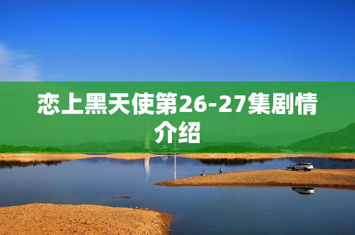 恋上黑天使第26-27集剧情介绍