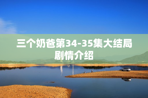 三个奶爸第34-35集大结局剧情介绍