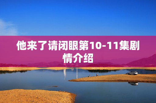 他来了请闭眼第10-11集剧情介绍