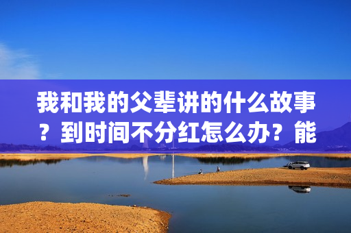 我和我的父辈讲的什么故事？到时间不分红怎么办？能达到前两部的票房吗？(我和我的父 辈)