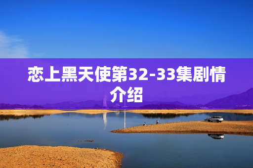 恋上黑天使第32-33集剧情介绍
