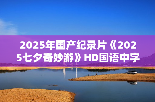 2025年国产纪录片《2025七夕奇妙游》HD国语中字