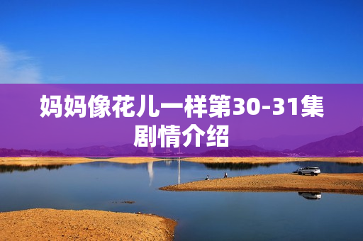 妈妈像花儿一样第30-31集剧情介绍