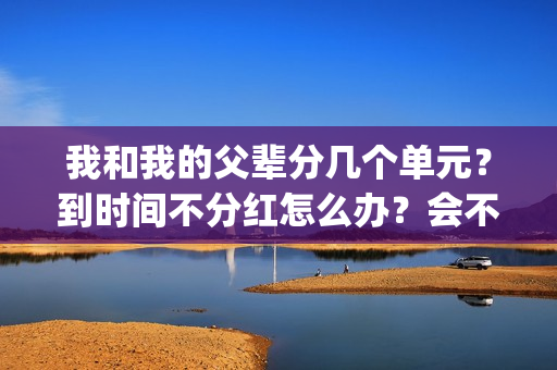 我和我的父辈分几个单元？到时间不分红怎么办？会不会延期？(我和我的父辈分几个故事)