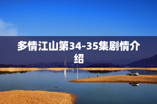 多情江山第34-35集剧情介绍